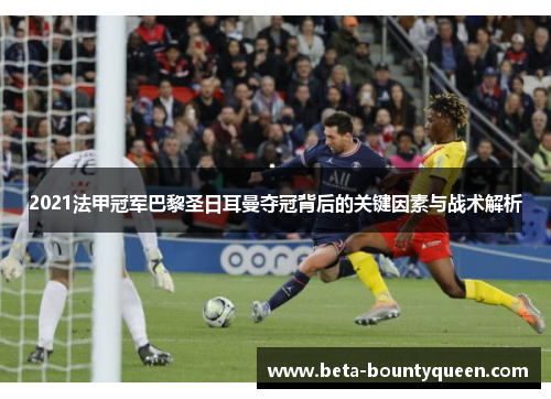 2021法甲冠军巴黎圣日耳曼夺冠背后的关键因素与战术解析 2021法甲冠军巴黎圣日耳曼夺冠背后的关键因素与战术解析