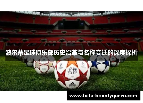 波尔蒂足球俱乐部历史沿革与名称变迁的深度探析 波尔蒂足球俱乐部历史沿革与名称变迁的深度探析