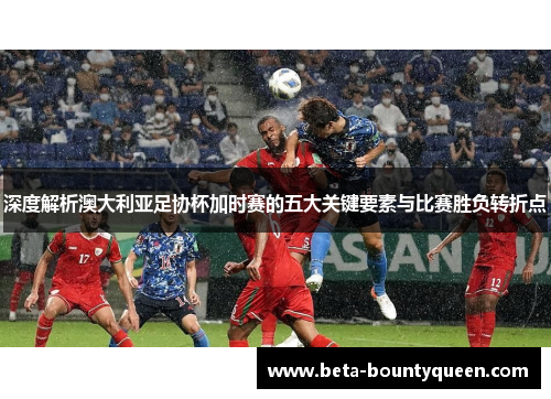 深度解析澳大利亚足协杯加时赛的五大关键要素与比赛胜负转折点 深度解析澳大利亚足协杯加时赛的五大关键要素与比赛胜负转折点