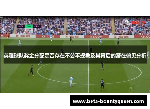 英超球队奖金分配是否存在不公平现象及其背后的潜在偏见分析 英超球队奖金分配是否存在不公平现象及其背后的潜在偏见分析