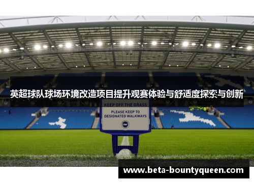 英超球队球场环境改造项目提升观赛体验与舒适度探索与创新 英超球队球场环境改造项目提升观赛体验与舒适度探索与创新