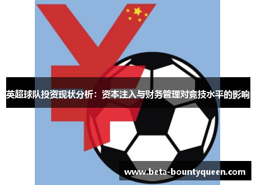 英超球队投资现状分析:资本注入与财务管理对竞技水平的影响 英超球队投资现状分析:资本注入与财务管理对竞技水平的影响