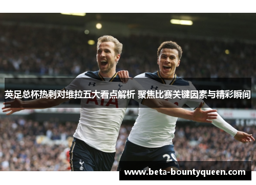 英足总杯热刺对维拉五大看点解析 聚焦比赛关键因素与精彩瞬间 英足总杯热刺对维拉五大看点解析 聚焦比赛关键因素与精彩瞬间