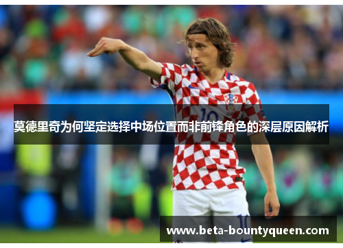 莫德里奇为何坚定选择中场位置而非前锋角色的深层原因解析 莫德里奇为何坚定选择中场位置而非前锋角色的深层原因解析
