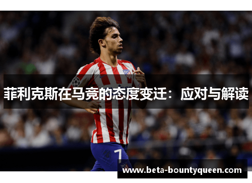 菲利克斯在马竞的态度变迁:应对与解读 菲利克斯在马竞的态度变迁:应对与解读