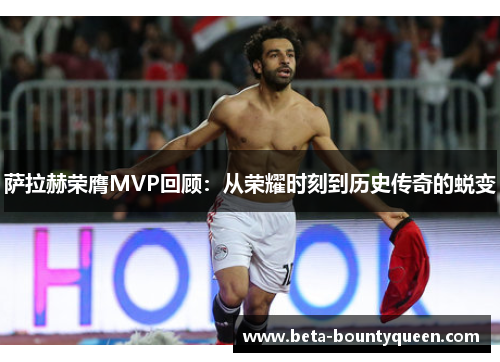 萨拉赫荣膺MVP回顾:从荣耀时刻到历史传奇的蜕变 萨拉赫荣膺MVP回顾:从荣耀时刻到历史传奇的蜕变
