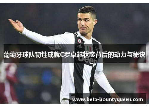 葡萄牙球队韧性成就C罗卓越状态背后的动力与秘诀