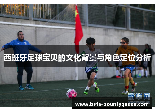 西班牙足球宝贝的文化背景与角色定位分析