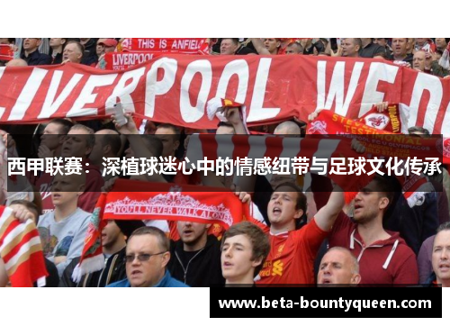 西甲联赛：深植球迷心中的情感纽带与足球文化传承