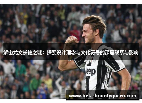 解密尤文长袖之谜：探索设计理念与文化符号的深层联系与影响