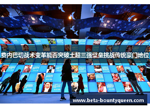 费内巴切战术变革能否突破土超三强壁垒挑战传统豪门地位 费内巴切战术变革能否突破土超三强壁垒挑战传统豪门地位