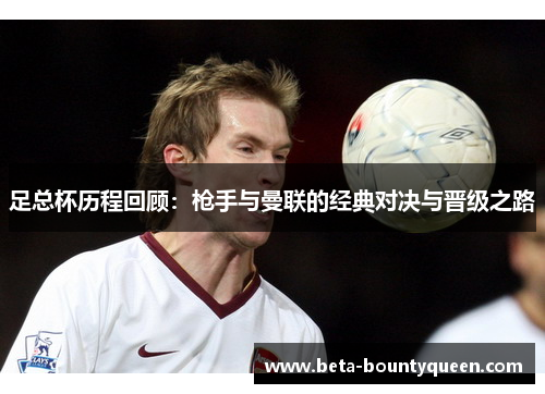 足总杯历程回顾:枪手与曼联的经典对决与晋级之路 足总杯历程回顾:枪手与曼联的经典对决与晋级之路