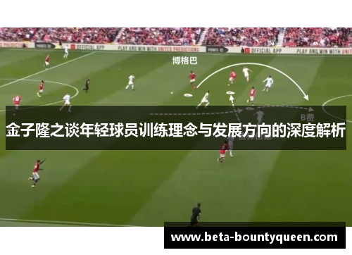 金子隆之谈年轻球员训练理念与发展方向的深度解析