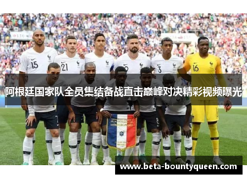 阿根廷国家队全员集结备战直击巅峰对决精彩视频曝光 阿根廷国家队全员集结备战直击巅峰对决精彩视频曝光