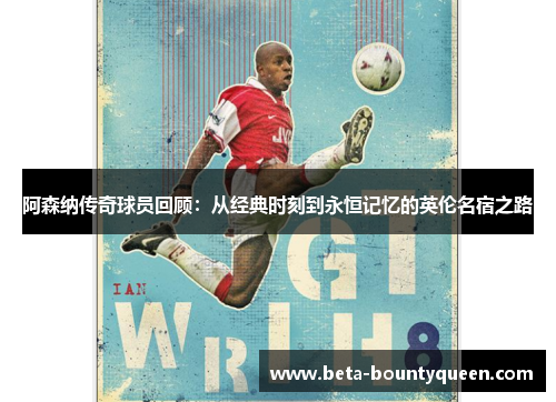 阿森纳传奇球员回顾：从经典时刻到永恒记忆的英伦名宿之路