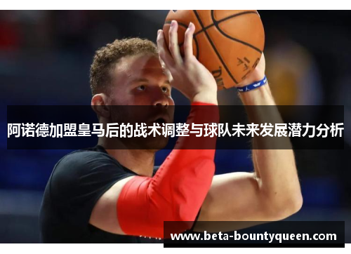 阿诺德加盟皇马后的战术调整与球队未来发展潜力分析