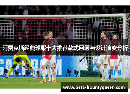 阿贾克斯经典球服十大推荐款式回顾与设计演变分析