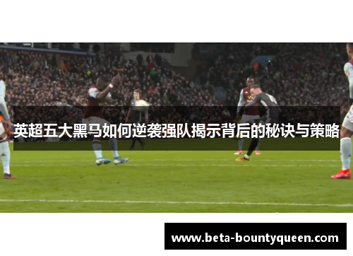 英超五大黑马如何逆袭强队揭示背后的秘诀与策略 英超五大黑马如何逆袭强队揭示背后的秘诀与策略