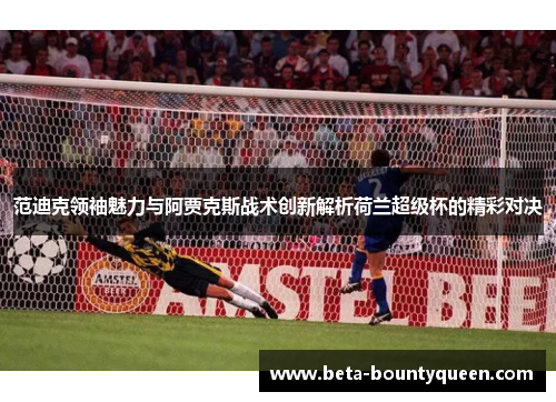 范迪克领袖魅力与阿贾克斯战术创新解析荷兰超级杯的精彩对决 范迪克领袖魅力与阿贾克斯战术创新解析荷兰超级杯的精彩对决