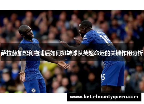 萨拉赫加盟利物浦后如何扭转球队英超命运的关键作用分析