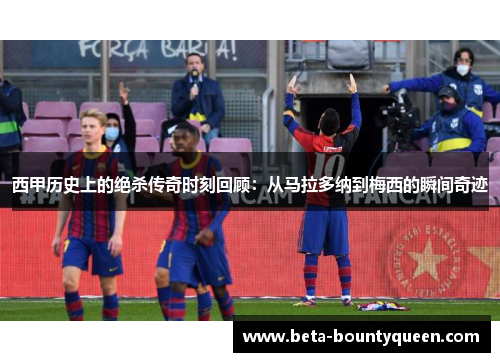 西甲历史上的绝杀传奇时刻回顾：从马拉多纳到梅西的瞬间奇迹