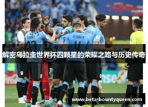解密乌拉圭世界杯四颗星的荣耀之路与历史传奇 解密乌拉圭世界杯四颗星的荣耀之路与历史传奇