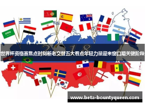 世界杯资格赛焦点时刻新老交替五大看点年轻力量迎来窗口期关键阶段