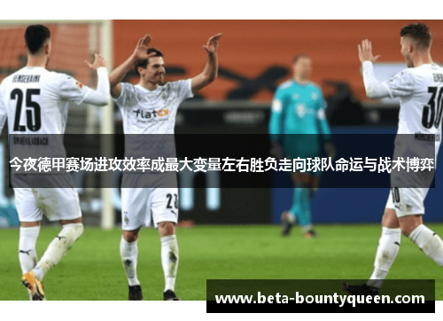 今夜德甲赛场进攻效率成最大变量左右胜负走向球队命运与战术博弈 今夜德甲赛场进攻效率成最大变量左右胜负走向球队命运与战术博弈