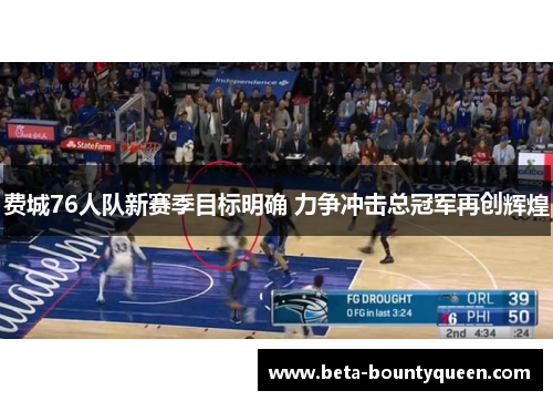 费城76人队新赛季目标明确 力争冲击总冠军再创辉煌
