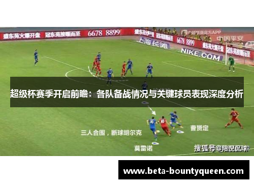 超级杯赛季开启前瞻：各队备战情况与关键球员表现深度分析