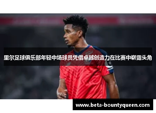 里尔足球俱乐部年轻中场球员凭借卓越创造力在比赛中崭露头角