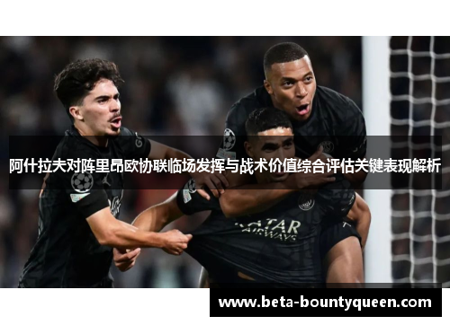 阿什拉夫对阵里昂欧协联临场发挥与战术价值综合评估关键表现解析