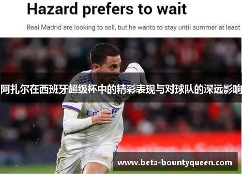 阿扎尔在西班牙超级杯中的精彩表现与对球队的深远影响