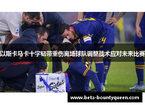 以斯卡马卡十字韧带重伤离场球队调整战术应对未来比赛