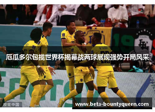 厄瓜多尔包揽世界杯揭幕战两球展现强势开局风采