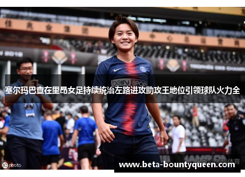 塞尔玛巴查在里昂女足持续统治左路进攻助攻王地位引领球队火力全 塞尔玛巴查在里昂女足持续统治左路进攻助攻王地位引领球队火力全