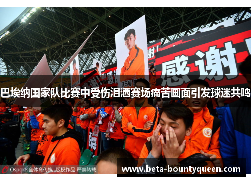 巴埃纳国家队比赛中受伤泪洒赛场痛苦画面引发球迷共鸣