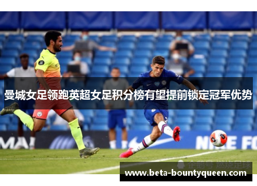 曼城女足领跑英超女足积分榜有望提前锁定冠军优势 曼城女足领跑英超女足积分榜有望提前锁定冠军优势