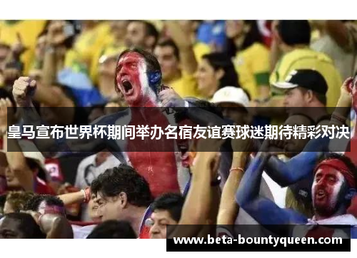 皇马宣布世界杯期间举办名宿友谊赛球迷期待精彩对决 皇马宣布世界杯期间举办名宿友谊赛球迷期待精彩对决