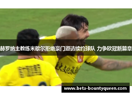 赫罗纳主教练米歇尔拒绝豪门邀请续约球队 力争欧冠新篇章