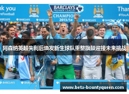 阿森纳英超失利后焕发新生球队重整旗鼓迎接未来挑战 阿森纳英超失利后焕发新生球队重整旗鼓迎接未来挑战