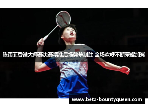陈雨菲香港大师赛决赛精准后场劈杀制胜 全场欢呼不断荣耀加冕 陈雨菲香港大师赛决赛精准后场劈杀制胜 全场欢呼不断荣耀加冕
