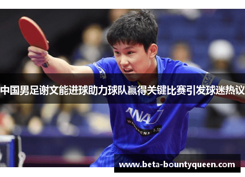 中国男足谢文能进球助力球队赢得关键比赛引发球迷热议