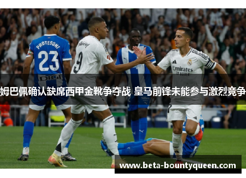 姆巴佩确认缺席西甲金靴争夺战 皇马前锋未能参与激烈竞争