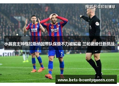 水晶宫主帅格拉斯纳因带队保级不力被解雇 兰帕德接任新挑战 水晶宫主帅格拉斯纳因带队保级不力被解雇 兰帕德接任新挑战