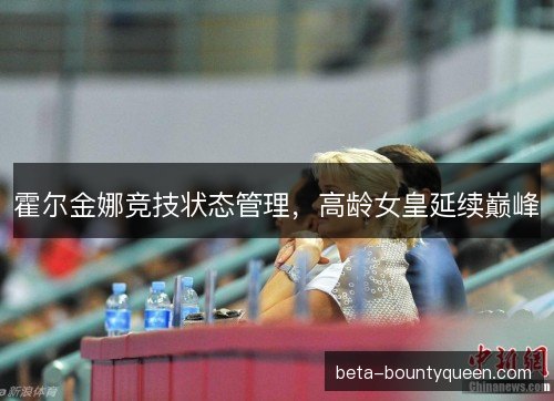 霍尔金娜竞技状态管理，高龄女皇延续巅峰