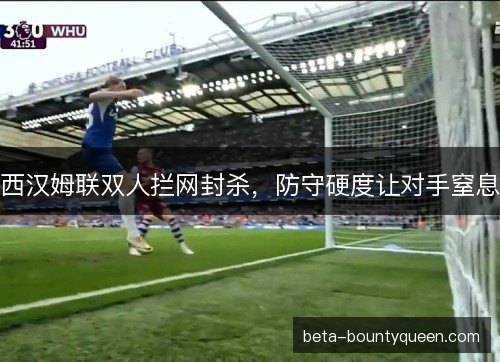 西汉姆联双人拦网封杀，防守硬度让对手窒息