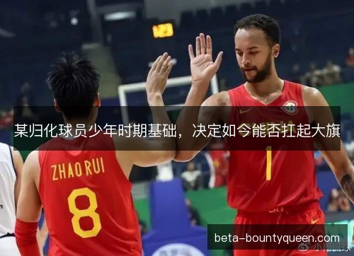某归化球员少年时期基础，决定如今能否扛起大旗