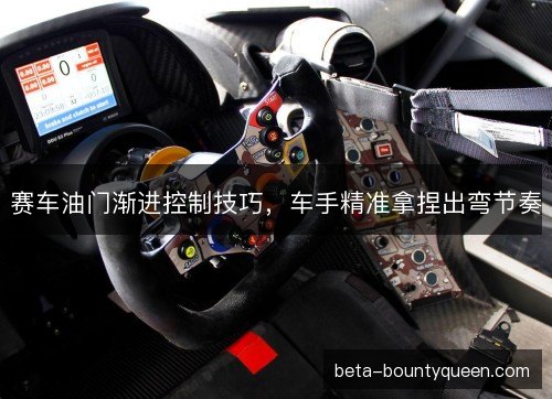 赛车油门渐进控制技巧，车手精准拿捏出弯节奏