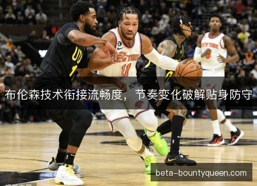 布伦森技术衔接流畅度，节奏变化破解贴身防守